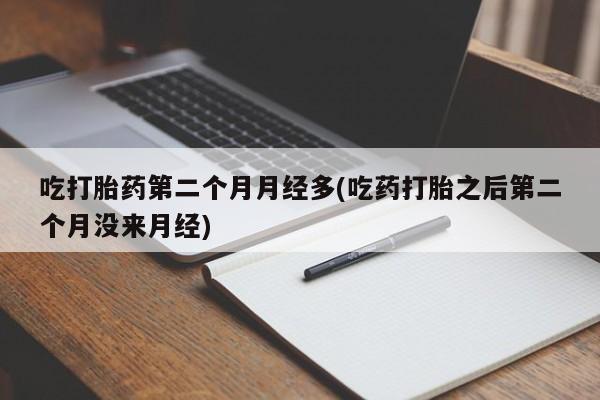 网上买打胎药联系方式微信，吃打胎药第二个月月经多(吃药打胎之后第二个月没来月经)
