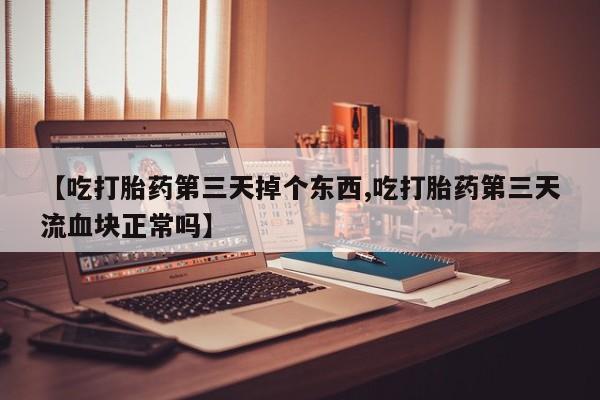 网上买打胎药联系方式微信，【吃打胎药第三天掉个东西,吃打胎药第三天流血块正常吗】