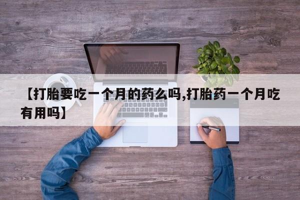 网上买打胎药联系方式微信，【打胎要吃一个月的药么吗,打胎药一个月吃有用吗】
