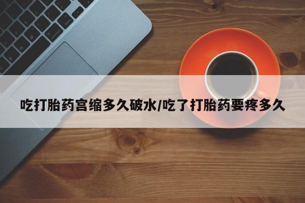 网上买打胎药联系方式微信，吃打胎药宫缩多久破水/吃了打胎药要疼多久