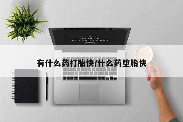 网上买打胎药联系方式微信，有什么药打胎快/什么药堕胎快