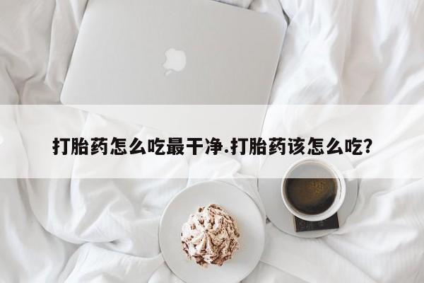 网上买打胎药联系方式微信，打胎药怎么吃最干净.打胎药该怎么吃？