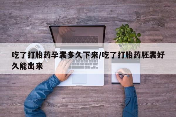 网上买打胎药联系方式微信，吃了打胎药孕囊多久下来/吃了打胎药胚囊好久能出来