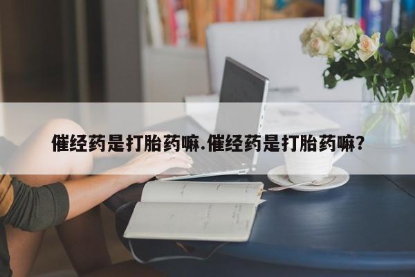 网上买打胎药联系方式微信，催经药是打胎药嘛.催经药是打胎药嘛？