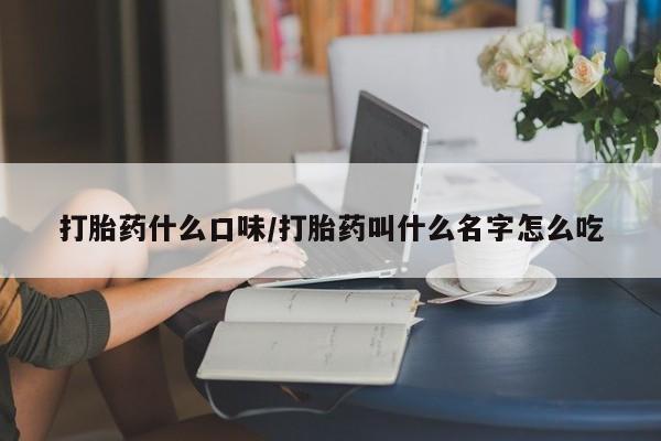 网上买打胎药联系方式微信，打胎药什么口味/打胎药叫什么名字怎么吃