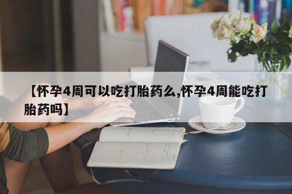 网上买打胎药联系方式微信，【怀孕4周可以吃打胎药么,怀孕4周能吃打胎药吗】