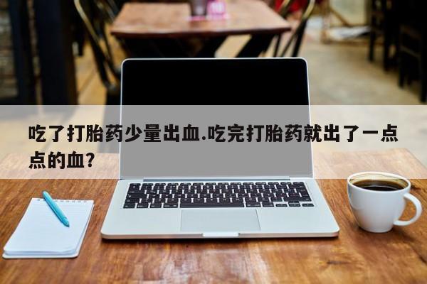 网上买打胎药联系方式微信，吃了打胎药少量出血.吃完打胎药就出了一点点的血？
