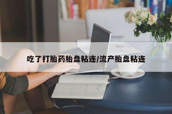 网上买打胎药联系方式微信，吃了打胎药胎盘粘连/流产胎盘粘连