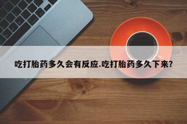 网上买打胎药联系方式微信，吃打胎药多久会有反应.吃打胎药多久下来？