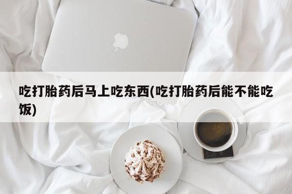网上买打胎药联系方式微信，吃打胎药后马上吃东西(吃打胎药后能不能吃饭)
