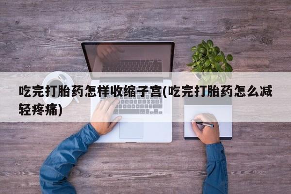 网上买打胎药联系方式微信，吃完打胎药怎样收缩子宫(吃完打胎药怎么减轻疼痛)