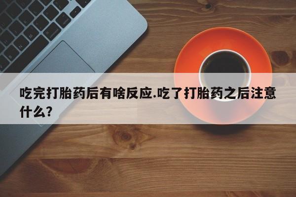 网上买打胎药联系方式微信，吃完打胎药后有啥反应.吃了打胎药之后注意什么？