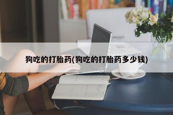 网上买打胎药联系方式微信，狗吃的打胎药(狗吃的打胎药多少钱)