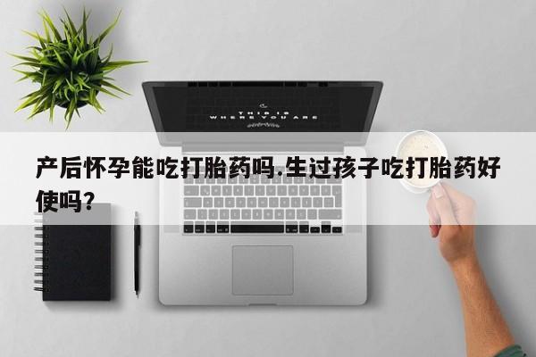 网上买打胎药联系方式微信，产后怀孕能吃打胎药吗.生过孩子吃打胎药好使吗？