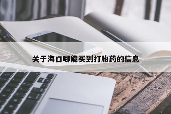 网上买打胎药联系方式微信，关于海口哪能买到打胎药的信息