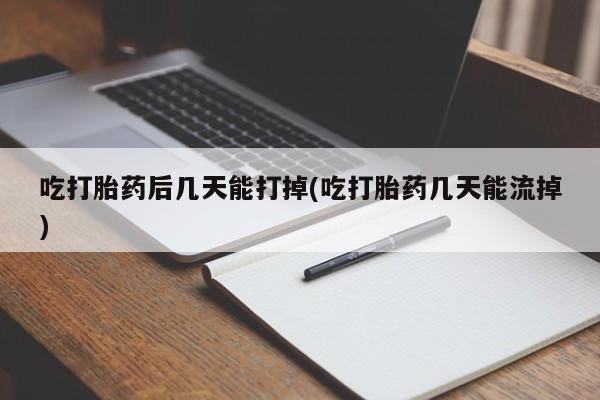 网上买打胎药联系方式微信，吃打胎药后几天能打掉(吃打胎药几天能流掉)