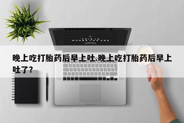 网上买打胎药联系方式微信，晚上吃打胎药后早上吐.晚上吃打胎药后早上吐了？