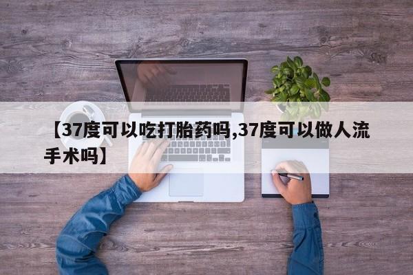 网上买打胎药联系方式微信，【37度可以吃打胎药吗,37度可以做人流手术吗】