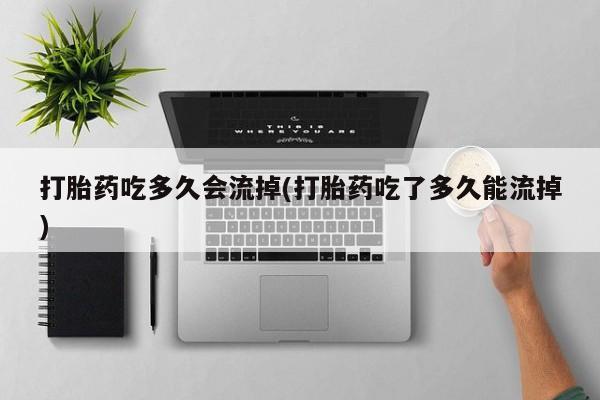 网上买打胎药联系方式微信，打胎药吃多久会流掉(打胎药吃了多久能流掉)
