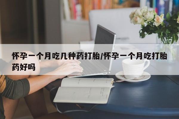 网上买打胎药联系方式微信，怀孕一个月吃几种药打胎/怀孕一个月吃打胎药好吗