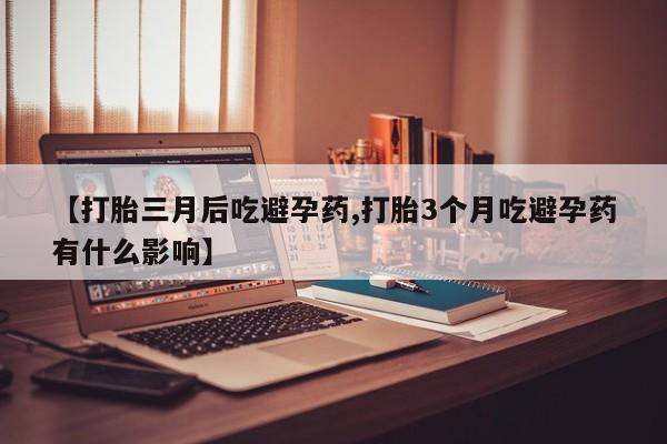 网上买打胎药联系方式微信，【打胎三月后吃避孕药,打胎3个月吃避孕药有什么影响】