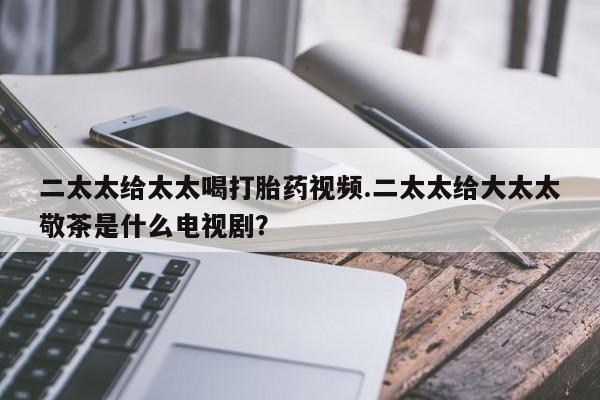 网上买打胎药联系方式微信，二太太给太太喝打胎药视频.二太太给大太太敬茶是什么电视剧？