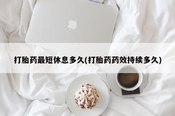 网上买打胎药联系方式微信，打胎药最短休息多久(打胎药药效持续多久)