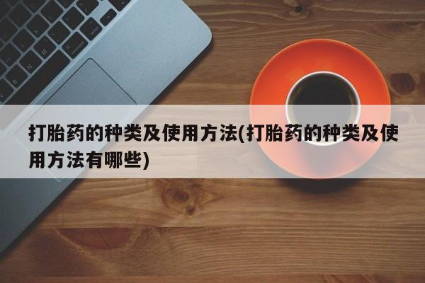 网上买打胎药联系方式微信，打胎药的种类及使用方法(打胎药的种类及使用方法有哪些)