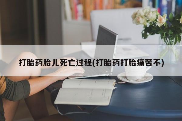 网上买打胎药联系方式微信，打胎药胎儿死亡过程(打胎药打胎痛苦不)