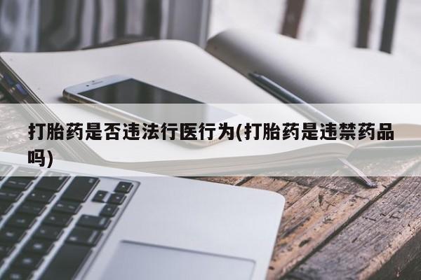 网上买打胎药联系方式微信，打胎药是否违法行医行为(打胎药是违禁药品吗)