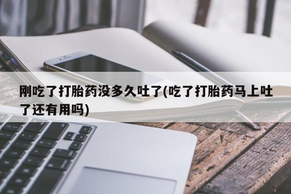 网上买打胎药联系方式微信，刚吃了打胎药没多久吐了(吃了打胎药马上吐了还有用吗)