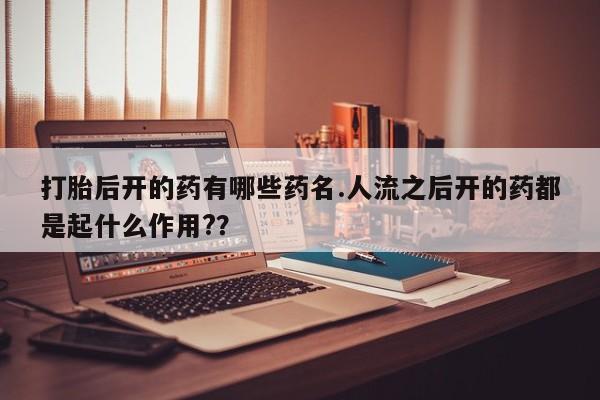 网上买打胎药联系方式微信，打胎后开的药有哪些药名.人流之后开的药都是起什么作用?？