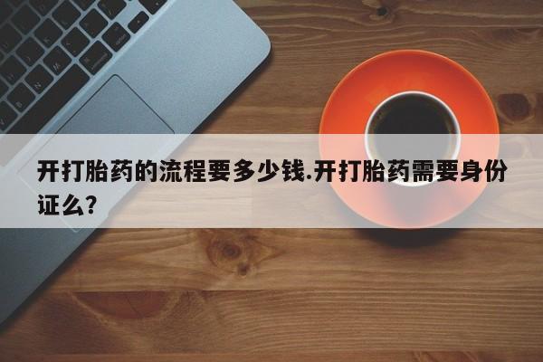 网上买打胎药联系方式微信，开打胎药的流程要多少钱.开打胎药需要身份证么？