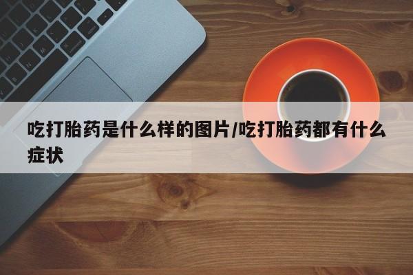 网上买打胎药联系方式微信，吃打胎药是什么样的图片/吃打胎药都有什么症状