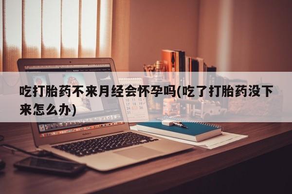网上买打胎药联系方式微信，吃打胎药不来月经会怀孕吗(吃了打胎药没下来怎么办)