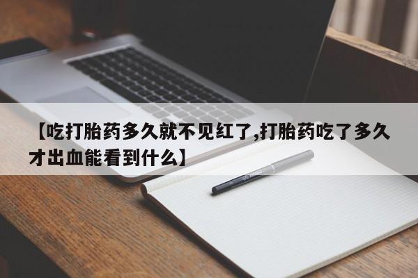 网上买打胎药联系方式微信，【吃打胎药多久就不见红了,打胎药吃了多久才出血能看到什么】