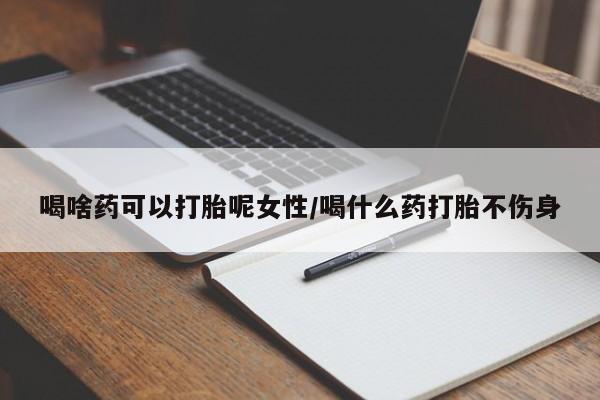 网上买打胎药联系方式微信，喝啥药可以打胎呢女性/喝什么药打胎不伤身