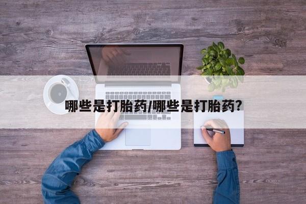 网上买打胎药联系方式微信，哪些是打胎药/哪些是打胎药?