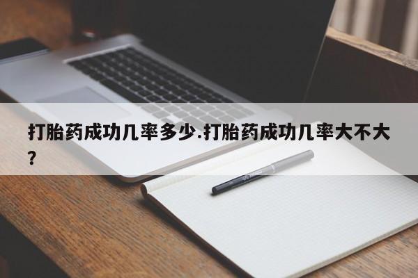网上买打胎药联系方式微信，打胎药成功几率多少.打胎药成功几率大不大？