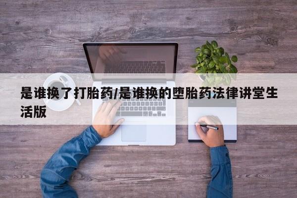 网上买打胎药联系方式微信，是谁换了打胎药/是谁换的堕胎药法律讲堂生活版