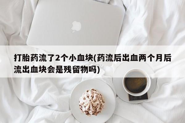 网上买打胎药联系方式微信，打胎药流了2个小血块(药流后出血两个月后流出血块会是残留物吗)