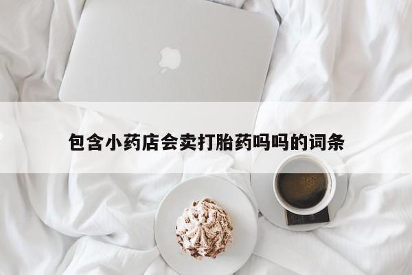网上买打胎药联系方式微信，包含小药店会卖打胎药吗吗的词条