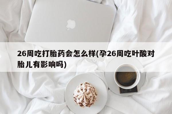 网上买打胎药联系方式微信，26周吃打胎药会怎么样(孕26周吃叶酸对胎儿有影响吗)