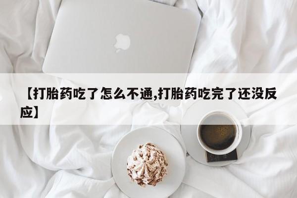 网上买打胎药联系方式微信，【打胎药吃了怎么不通,打胎药吃完了还没反应】