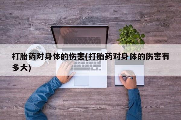 网上买打胎药联系方式微信，打胎药对身体的伤害(打胎药对身体的伤害有多大)