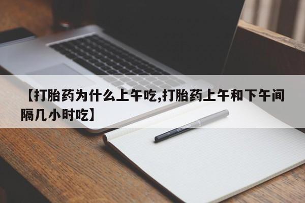 网上买打胎药联系方式微信，【打胎药为什么上午吃,打胎药上午和下午间隔几小时吃】