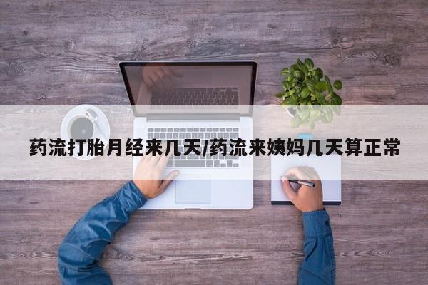 网上买打胎药联系方式微信，药流打胎月经来几天/药流来姨妈几天算正常