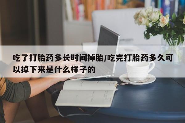 网上买打胎药联系方式微信，吃了打胎药多长时间掉胎/吃完打胎药多久可以掉下来是什么样子的