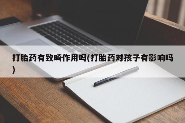网上买打胎药联系方式微信，打胎药有致畸作用吗(打胎药对孩子有影响吗)
