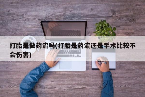 网上买打胎药联系方式微信，打胎是做药流吗(打胎是药流还是手术比较不会伤害)